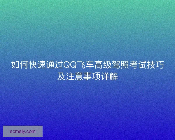 如何快速通过QQ飞车高级驾照考试技巧及注意事项详解