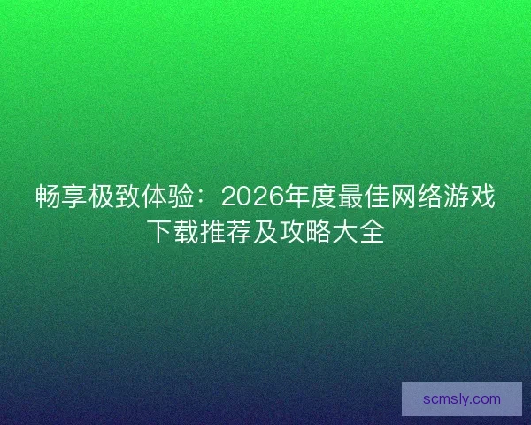 畅享极致体验：2026年度最佳网络游戏下载推荐及攻略大全
